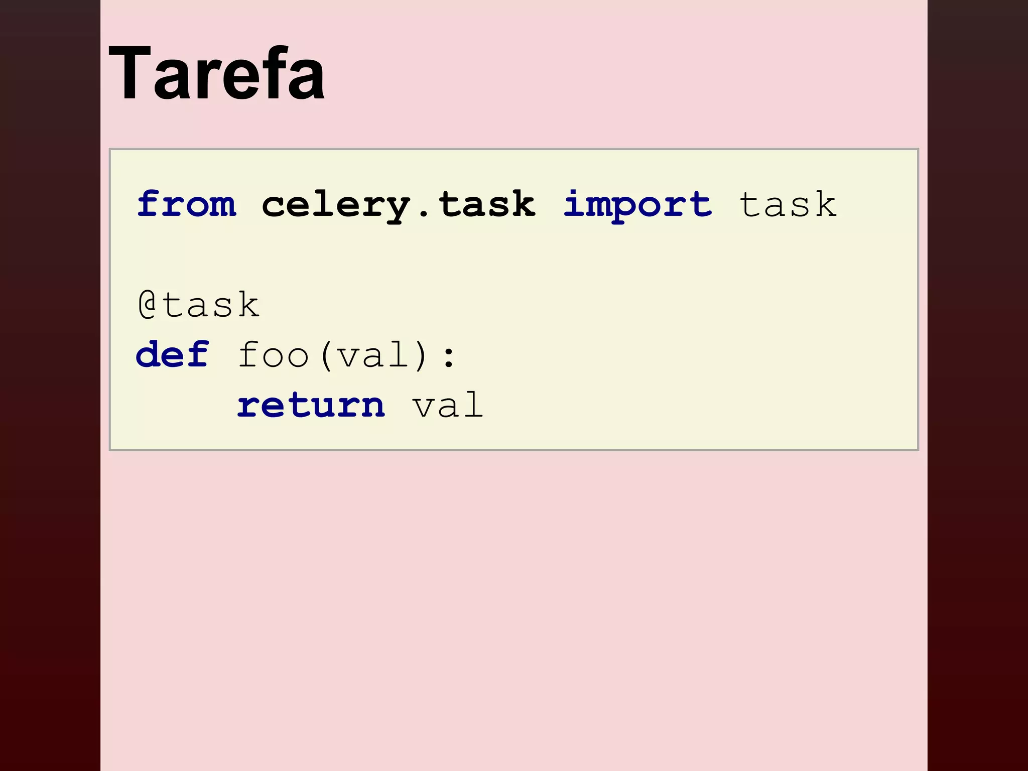 Tarefa
from celery.task import task

@task
def foo(val):
    return val
 