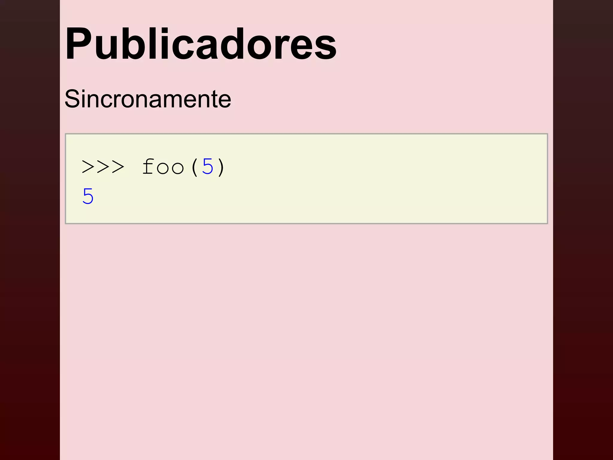 Publicadores
Sincronamente

 >>> foo(5)
 5
 