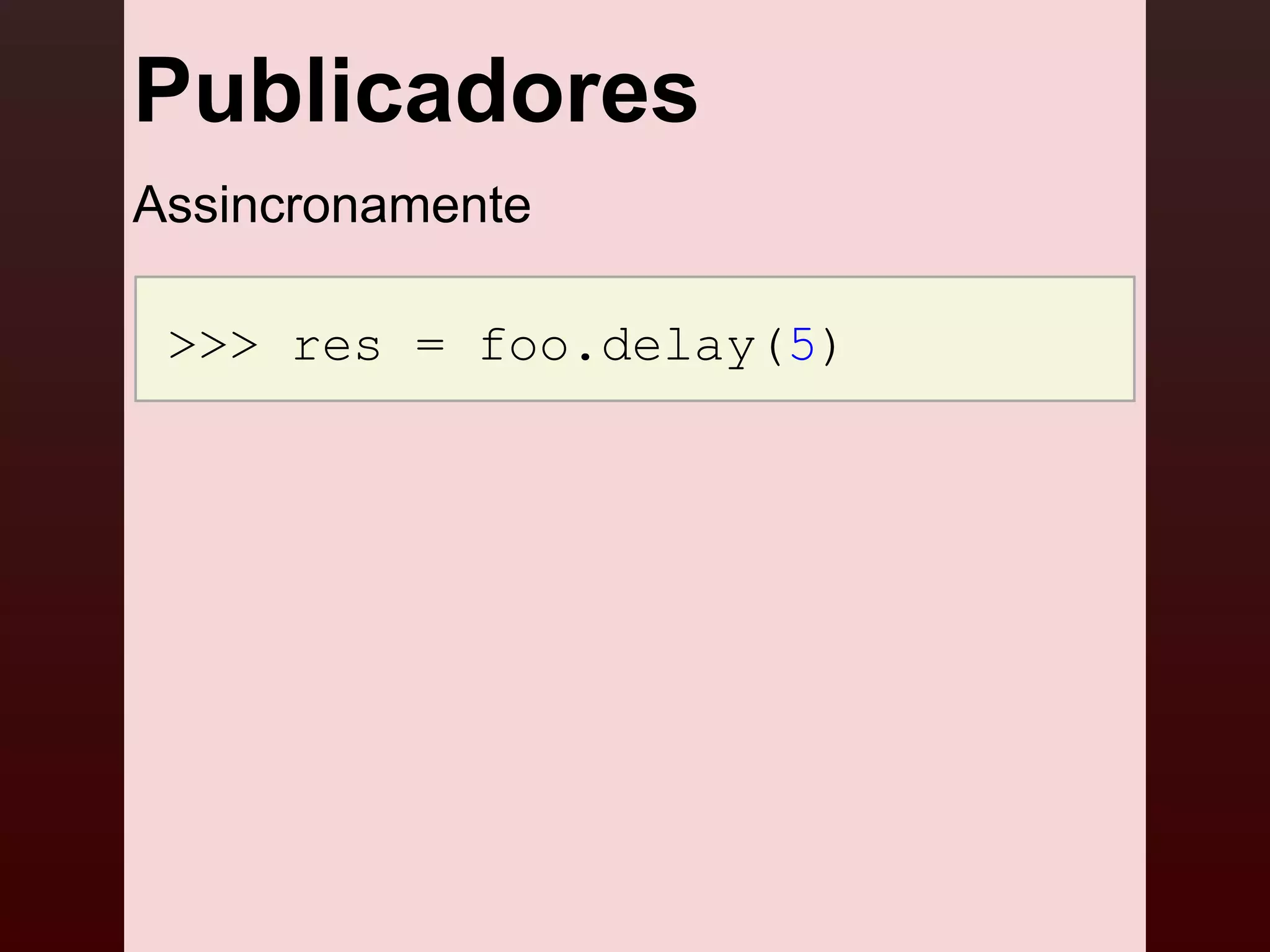 Publicadores
Assincronamente

 >>> res = foo.delay(5)
 