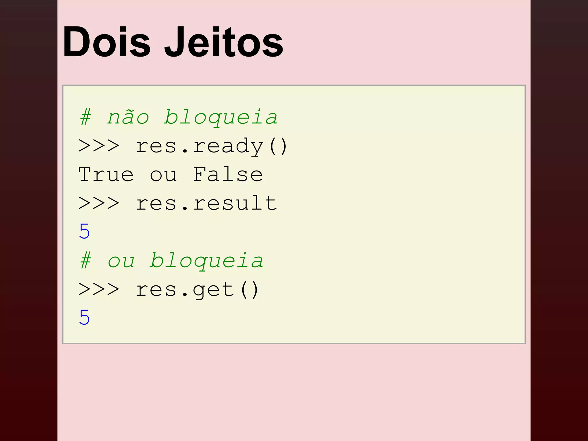 Dois Jeitos
# não bloqueia
>>> res.ready()
True ou False
>>> res.result
5
# ou bloqueia
>>> res.get()
5
 