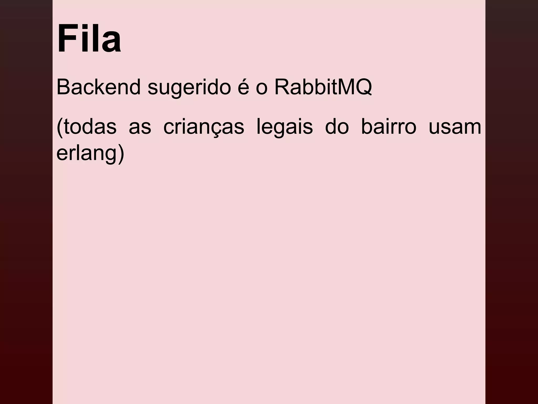 Fila
Backend sugerido é o RabbitMQ
(todas as crianças legais do bairro usam
erlang)
 
