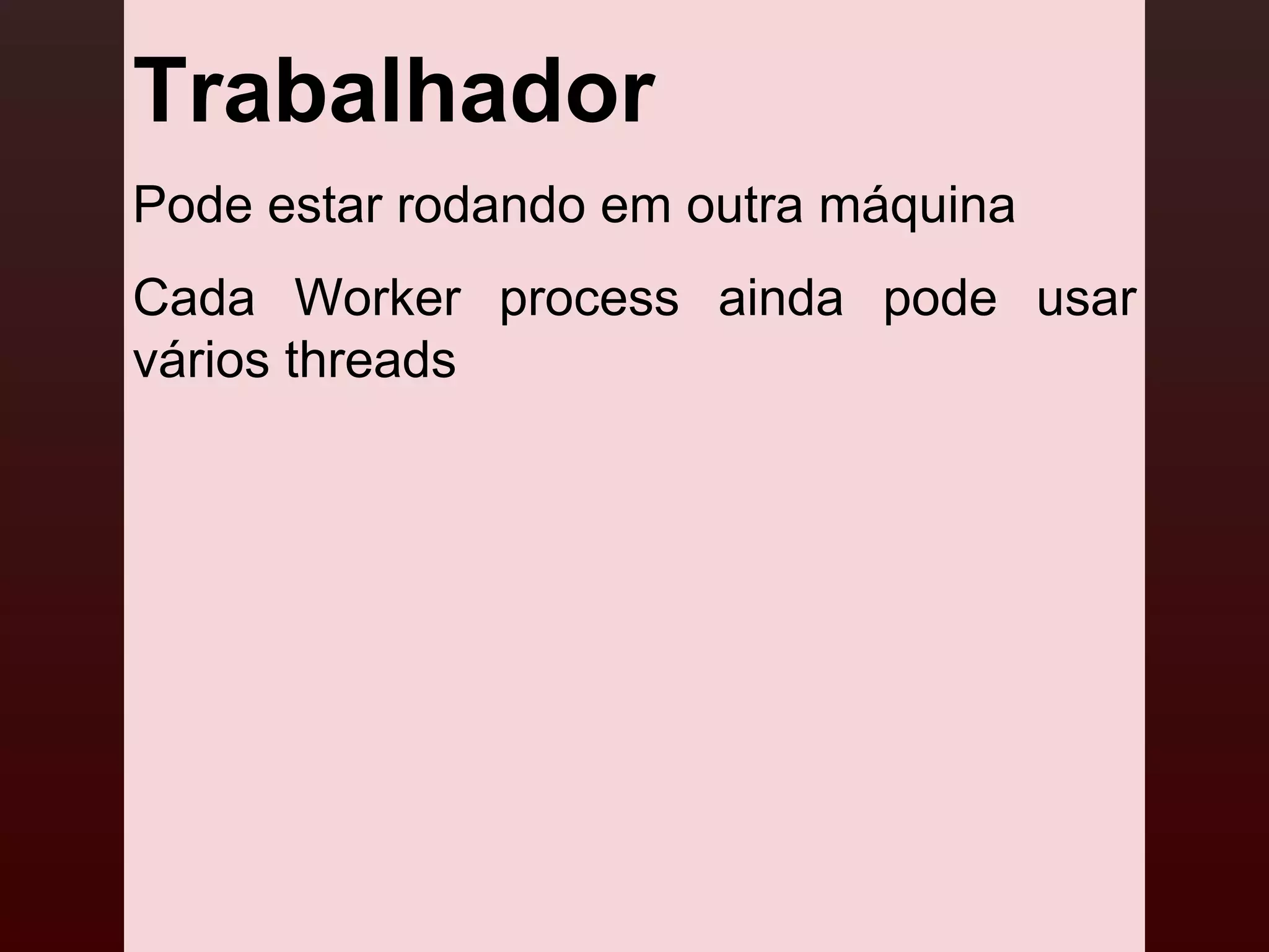 Trabalhador
Pode estar rodando em outra máquina
Cada Worker process ainda pode usar
vários threads
 
