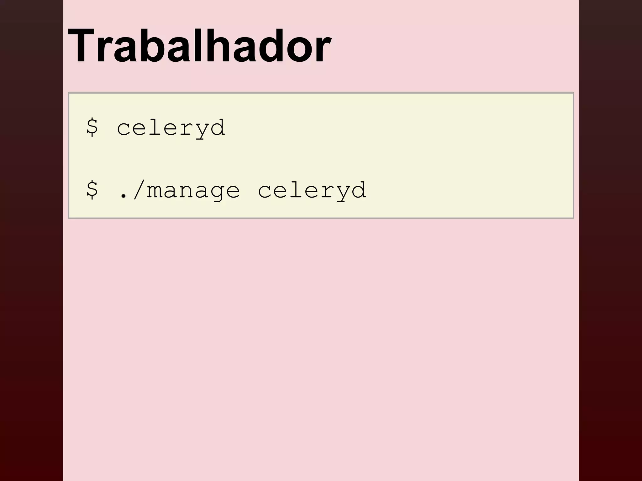 Trabalhador
$ celeryd

$ ./manage celeryd
 