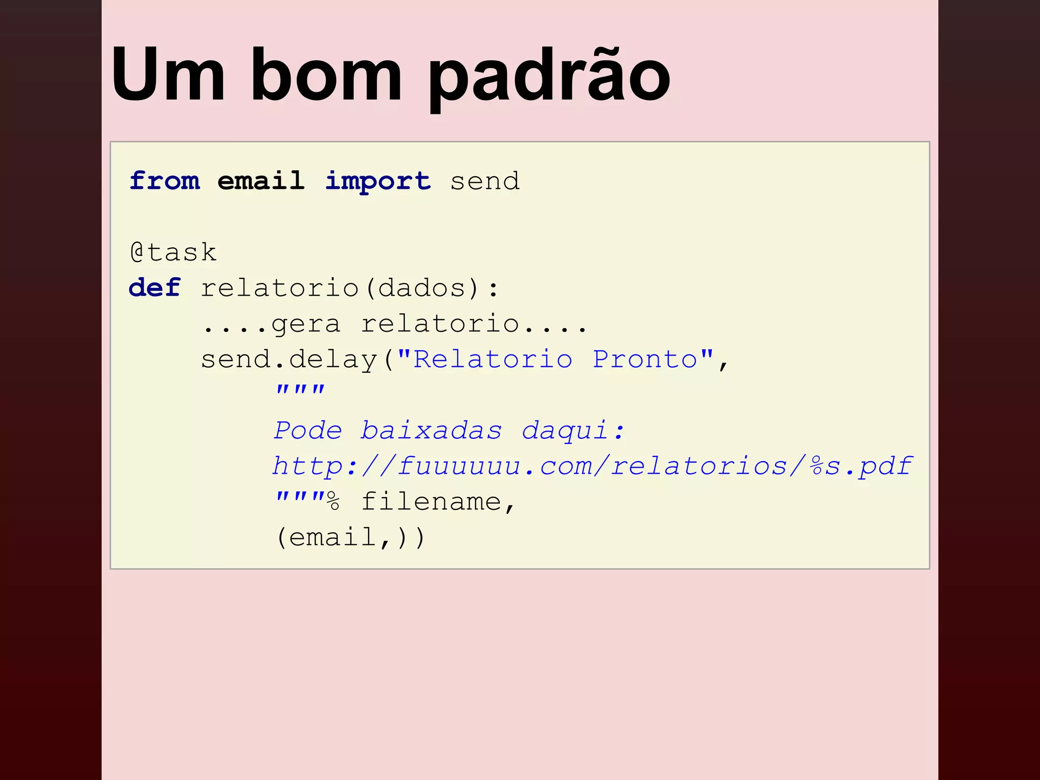 Um bom padrão
from email import send

@task
def relatorio(dados):
    ....gera relatorio....
    send.delay("Relatorio Pronto",
        """
        Pode baixadas daqui:
        http://fuuuuuu.com/relatorios/%s.pdf
        """% filename,
        (email,))
 