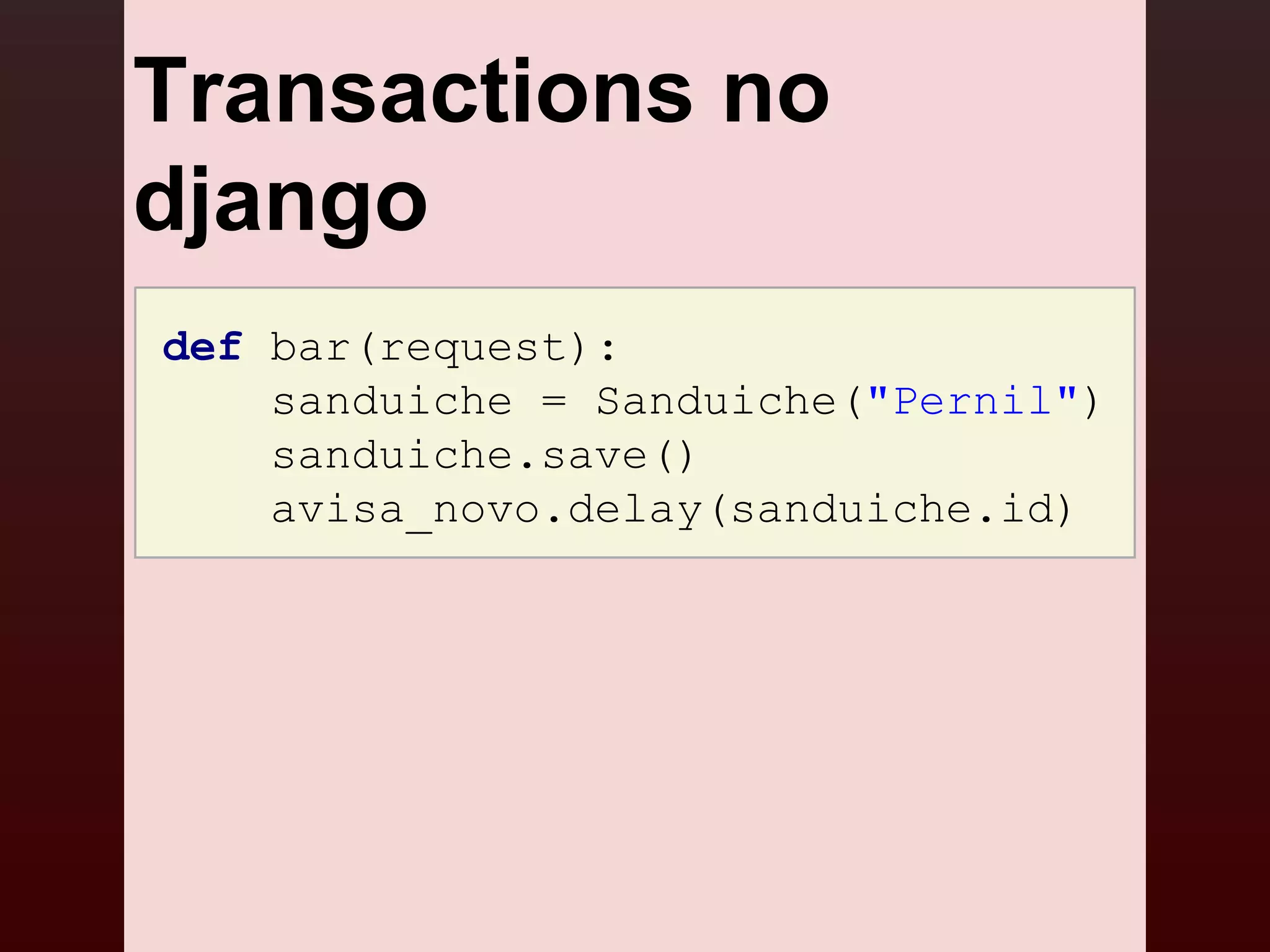 Transactions no
django
def bar(request):
    sanduiche = Sanduiche("Pernil")
    sanduiche.save()
    avisa_novo.delay(sanduiche.id)
 