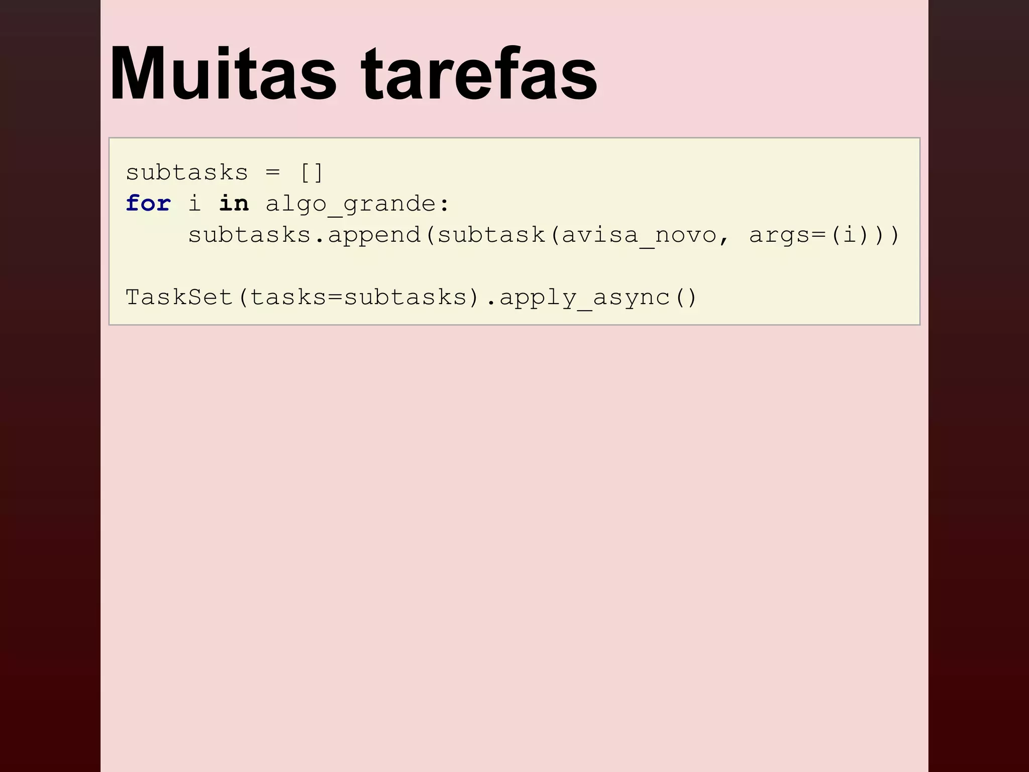 Muitas tarefas
subtasks = []
for i in algo_grande:
    subtasks.append(subtask(avisa_novo, args=(i)))

TaskSet(tasks=subtasks).apply_async()
 