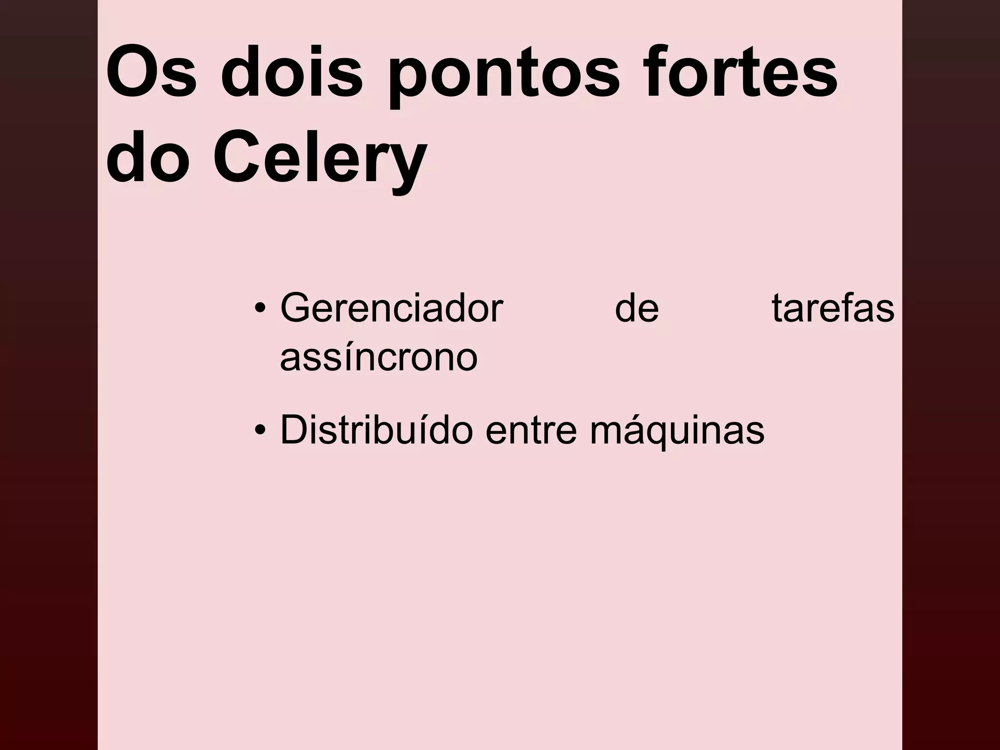 Os dois pontos fortes
do Celery
    • Gerenciador      de          tarefas
      assíncrono
    • Distribuído entre máquinas
 