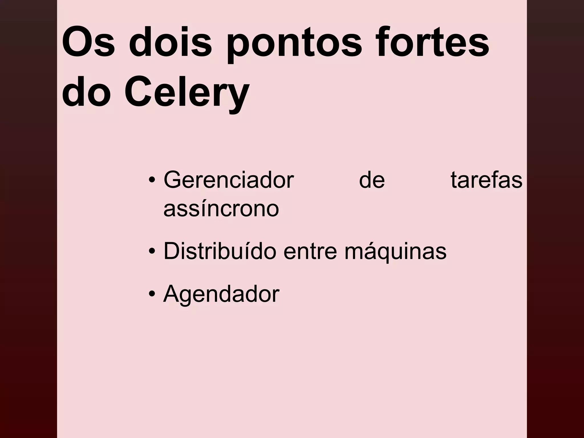 Os dois pontos fortes
do Celery
    • Gerenciador      de          tarefas
      assíncrono
    • Distribuído entre máquinas
    • Agendador
 