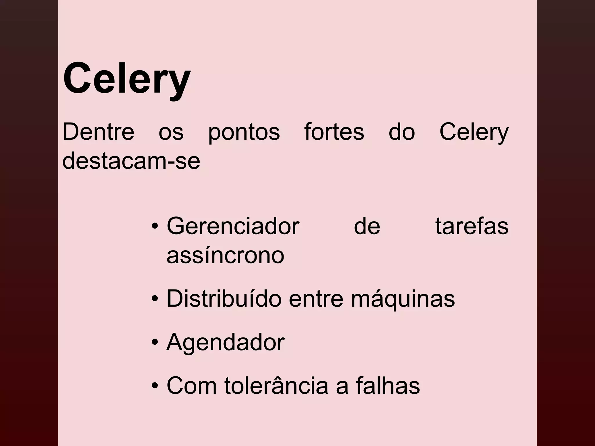 Celery
Dentre os pontos fortes do Celery
destacam-se

      • Gerenciador     de        tarefas
        assíncrono
      • Distribuído entre máquinas
      • Agendador
      • Com tolerância a falhas
 
