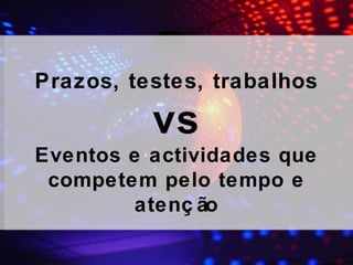 Prazos, testes, trabalhos vs Eventos e actividades que competem pelo tempo e atenção 