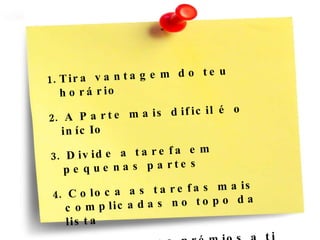 Tira vantagem do teu horário  A Parte mais dificil é o inícIo Divide a tarefa em pequenas partes Coloca as tarefas mais complicadas no topo da lista Dá pequenos prémios a ti mesmo  