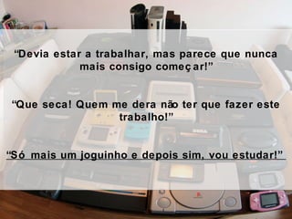 “ Devia estar a trabalhar, mas parece que nunca mais consigo começar!” “ Que seca! Quem me dera não ter que fazer este trabalho!” “ Só mais um joguinho e depois sim, vou estudar!”  