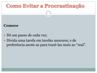 Comece
 Dê um passo de cada vez;
 Divida uma tarefa em tarefas menores; e de
preferência anote-as para trazê-las mais ao “real”.
 