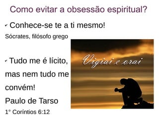 Como evitar a obsessão espiritual?
✔ Conhece-se te a ti mesmo!
Sócrates, filósofo grego
✔
Tudo me é lícito,
mas nem tudo me
convém!
Paulo de Tarso
1° Coríntios 6:12
 