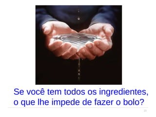 23
Se você tem todos os ingredientes,
o que lhe impede de fazer o bolo?
 