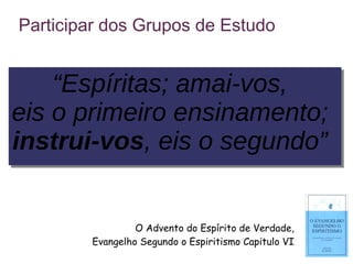 Participar dos Grupos de Estudo
O Advento do Espírito de Verdade,
Evangelho Segundo o Espiritismo Capitulo VI
“Espíritas; amai-vos,
eis o primeiro ensinamento;
instrui-vos, eis o segundo”
“Espíritas; amai-vos,
eis o primeiro ensinamento;
instrui-vos, eis o segundo”
 