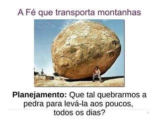 29
A Fé que transporta montanhas
Planejamento: Que tal quebrarmos a
pedra para levá-la aos poucos,
todos os dias?
 