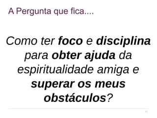 33
A Pergunta que fica....
Como ter foco e disciplina
para obter ajuda da
espiritualidade amiga e
superar os meus
obstáculos?
 