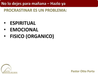 No lo dejes para mañana – Hazlo ya
• ESPIRITUAL
• EMOCIONAL
• FISICO (ORGANICO)
PROCRASTINAR ES UN PROBLEMA:
Pastor Otto Porta
 