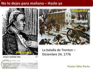 Pastor Otto Porta
Wikipedia
Wikipedia
La batalla de Trenton –
Diciembre 24, 1776
No lo dejes para mañana – Hazlo ya
 