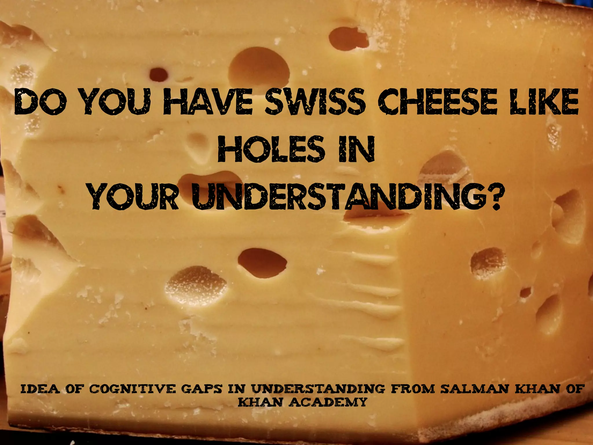 DO YOU HAVE SWISS CHEESE LIKE
HOLES IN
YOUR UNDERSTANDING?
IDEA OF COGNITIVE GAPS IN UNDERSTANDING FROM SALMAN KHAN OF
KHAN ACADEMY