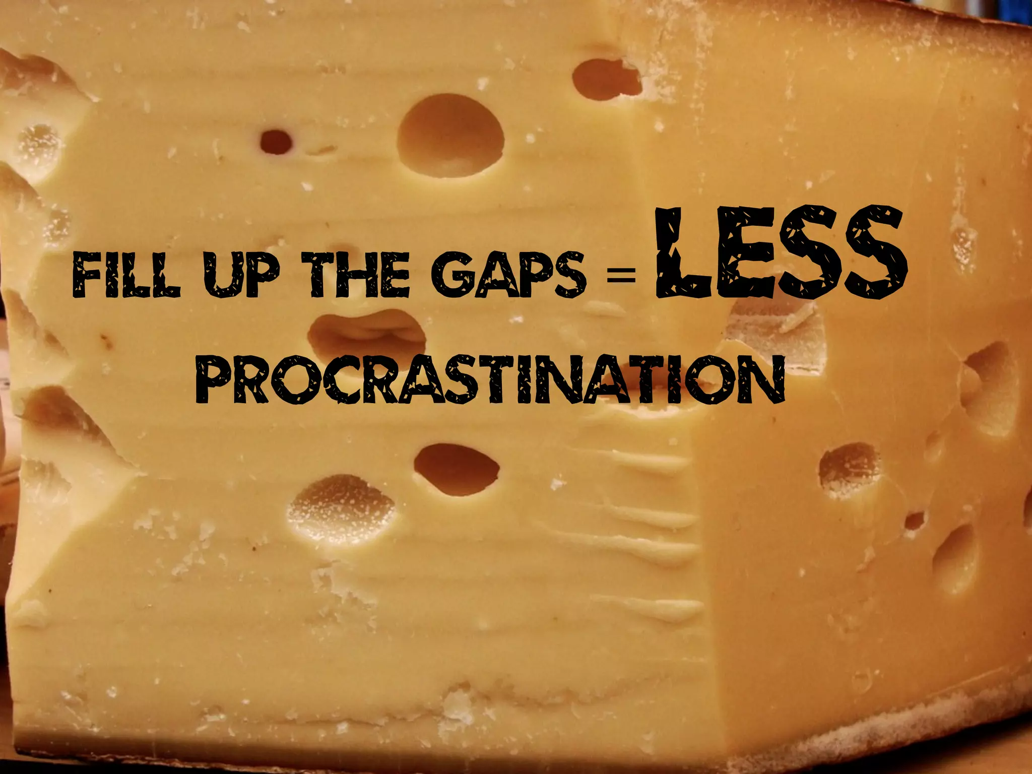 FILL UP THE GAPS = LESS
PROCRASTINATION