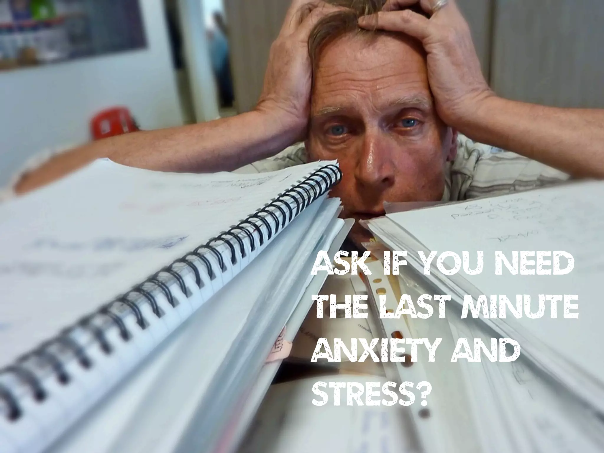 ASK if YOU NEED
THE LAST MINUTE
anxiety and
stress?