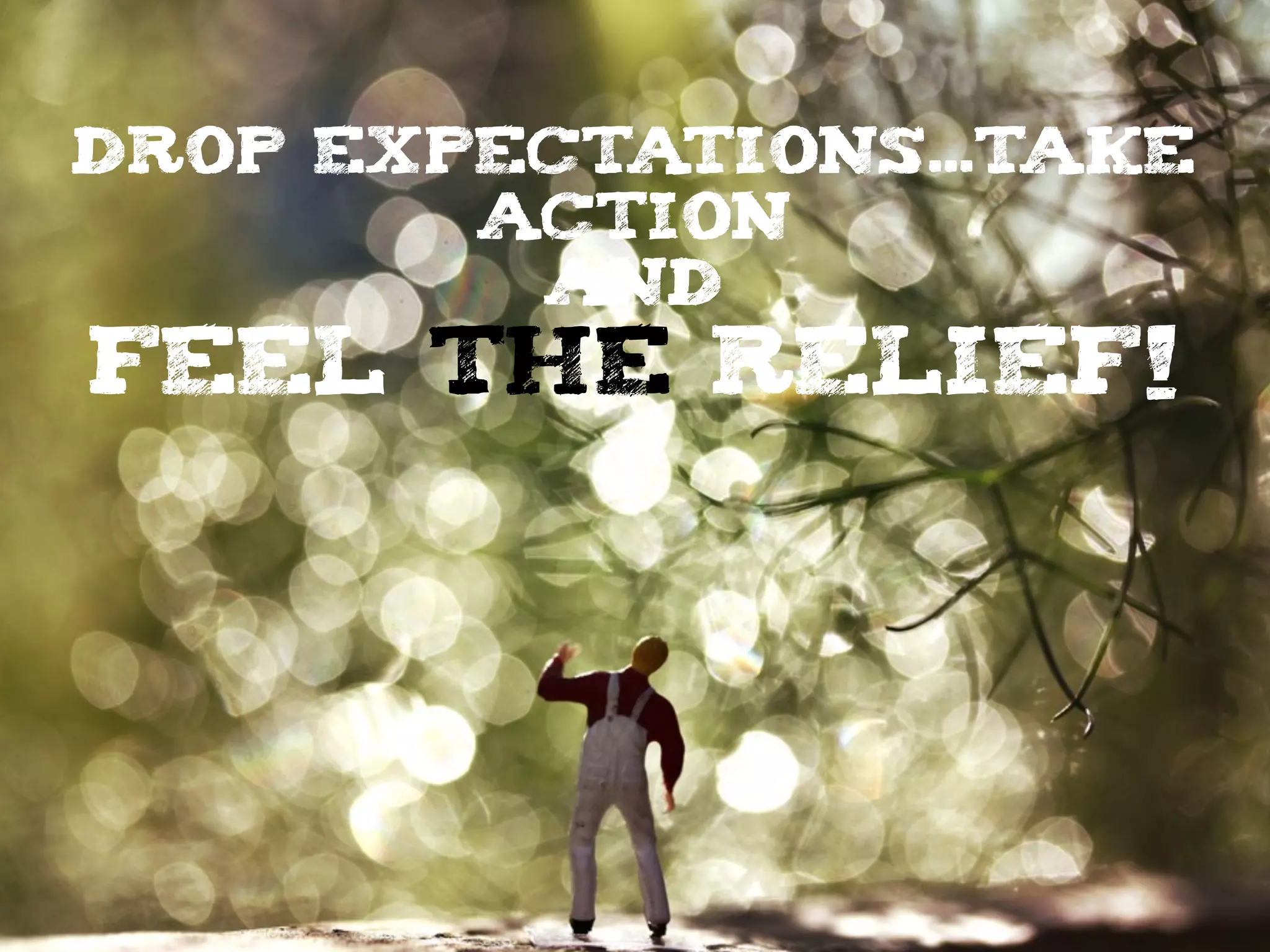 DROP EXPECTATIONS...TAKE
ACTION
AND
FEEL THE RELIEF!