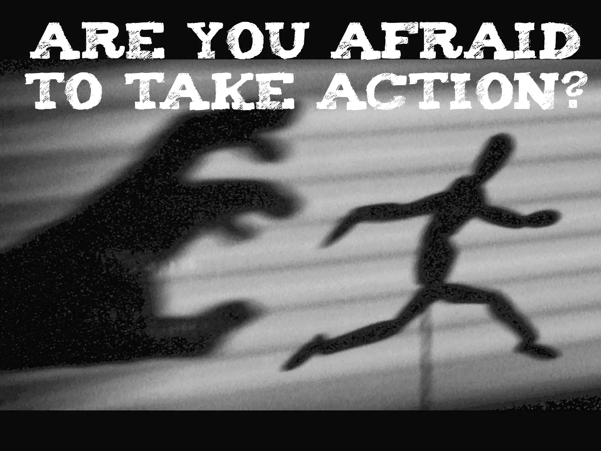 ARE YOU AFRAID
TO TAKE ACTION?
