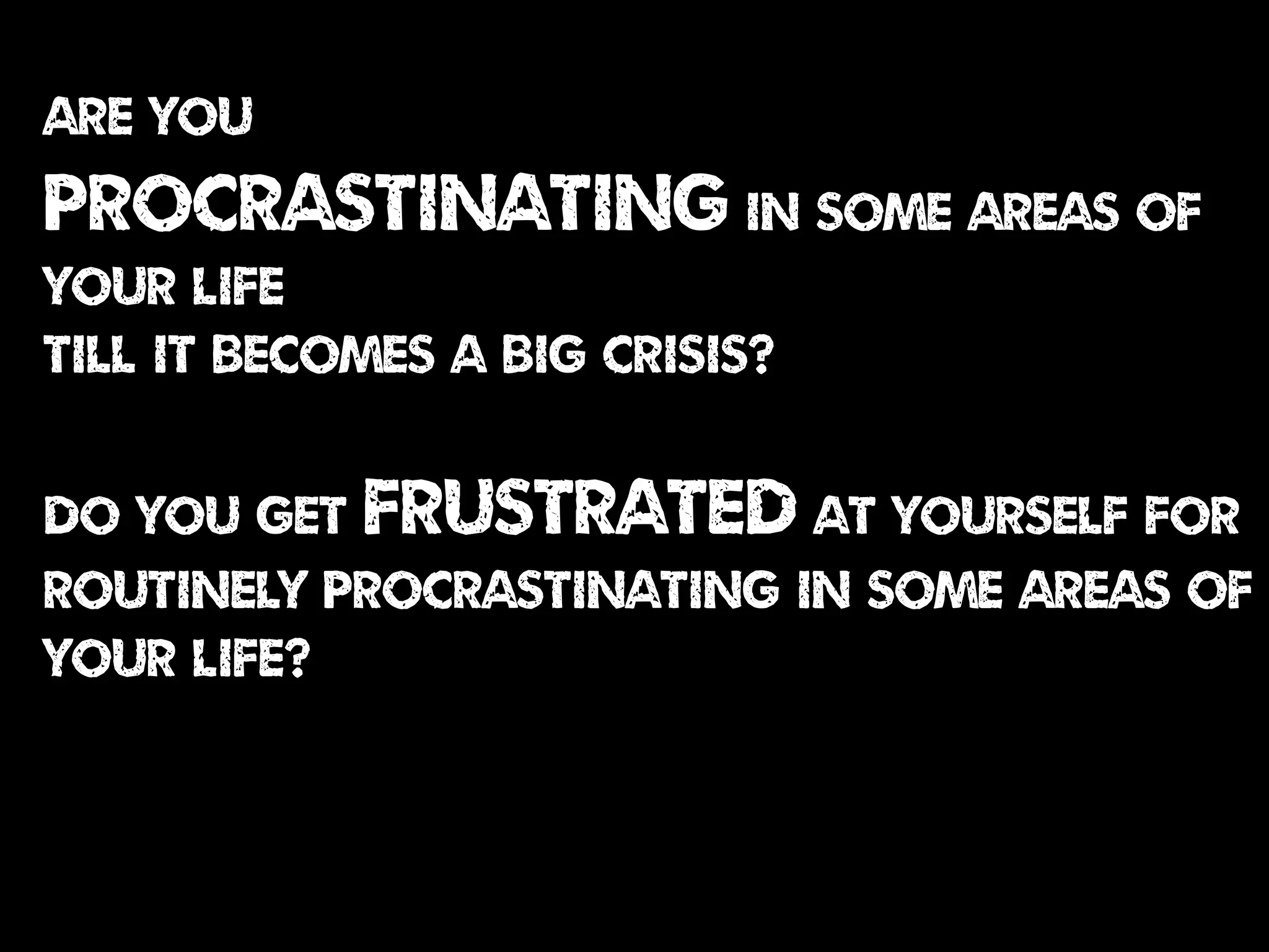 are you
procrastinating in some areas of
your life
till it becomes a big crisis?
Do you get frustrated at yourself for
routinely procrastinating in some areas of
your life?