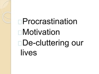 Procrastination
Motivation
De-cluttering our
lives
 