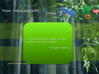 Theme : Adding value to life “I think everyone is ready, but we pretend, we aren’t ready”- Douglas Harding wisdomzama.blogspot.com 