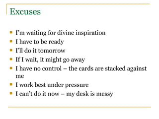 Excuses I’m waiting for divine inspiration I have to be ready I’ll do it tomorrow If I wait, it might go away I have no control – the cards are stacked against me I work best under pressure I can’t do it now – my desk is messy 