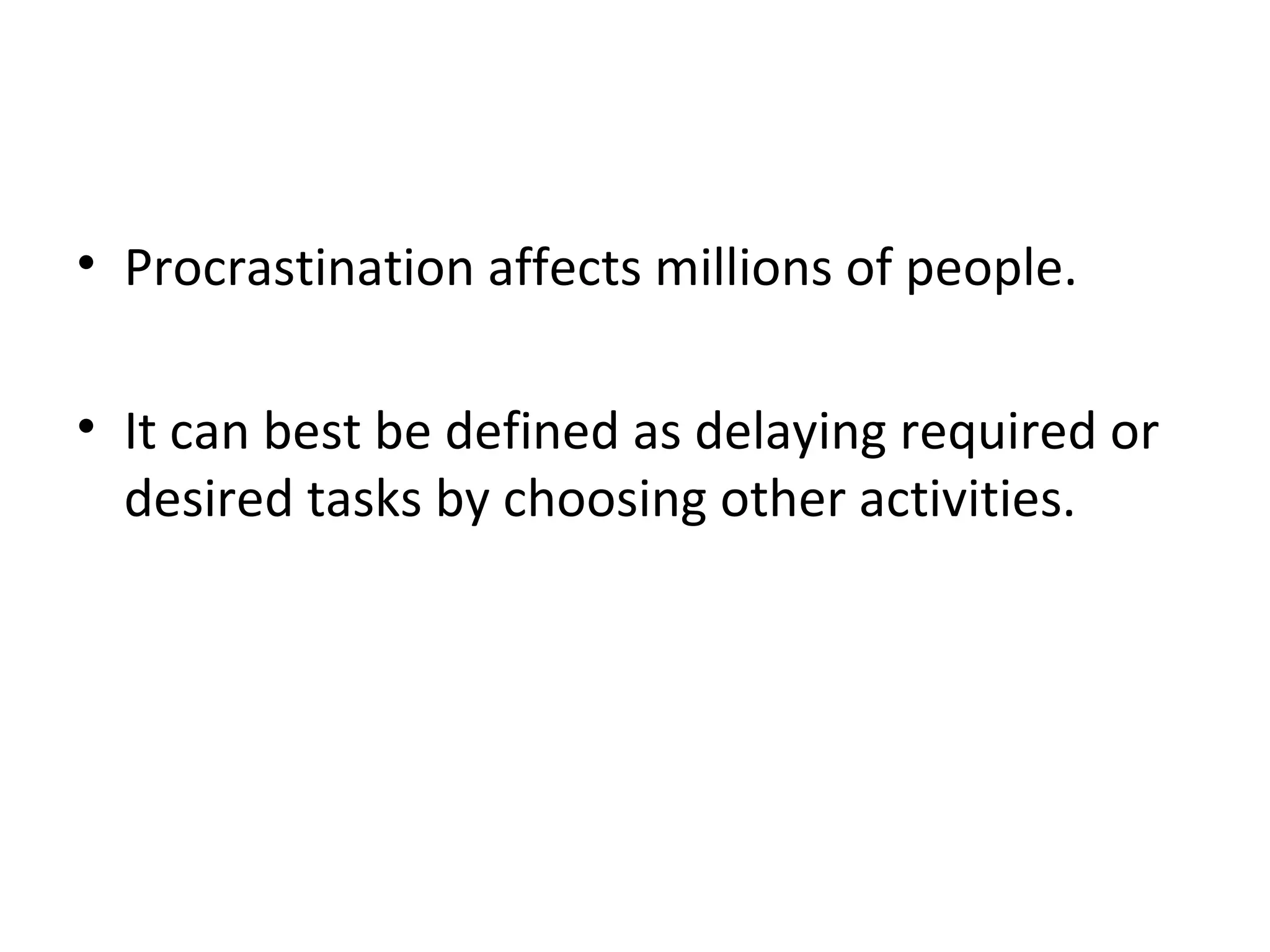 Procrastination affects millions of people.  It can best be defined as delaying required or desired tasks by choosing other activities. 