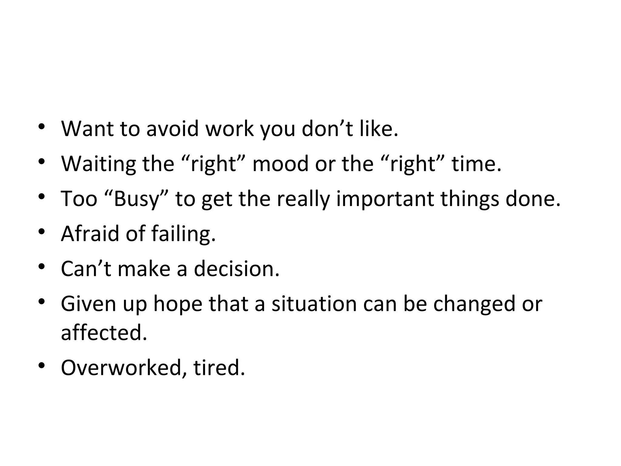 Want to avoid work you don’t like. Waiting the “right” mood or the “right” time. Too “Busy” to get the really important things done. Afraid of failing. Can’t make a decision. Given up hope that a situation can be changed or affected. Overworked, tired. 