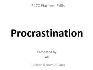 Presented by Ali Procrastination Tuesday, January  26, 2010 547C Platform Skills 