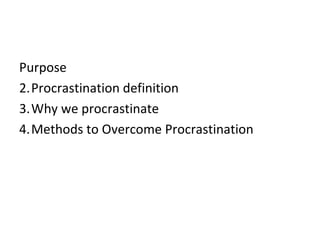 <ul><li>Purpose </li></ul><ul><li>Procrastination definition </li></ul><ul><li>Why we procrastinate </li></ul><ul><li>Meth...