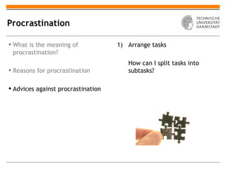 Procrastination

 What is the meaning of            1) Arrange tasks
  procrastination?
                                       How can I split tasks into
 Reasons for procrastination          subtasks?

 Advices against procrastination
 