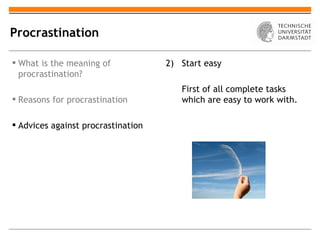 Procrastination

 What is the meaning of            2) Start easy
  procrastination?
                                       First of all complete tasks
 Reasons for procrastination          which are easy to work with.

 Advices against procrastination
 