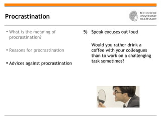 Procrastination

 What is the meaning of            5) Speak excuses out loud
  procrastination?
                                       Would you rather drink a
 Reasons for procrastination          coffee with your colleagues
                                       than to work on a challenging
 Advices against procrastination      task sometimes?
 
