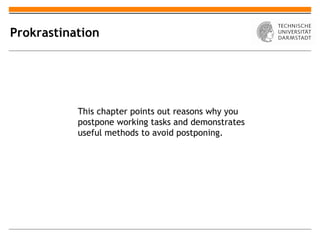 Prokrastination




           This chapter points out reasons why you
           postpone working tasks and demonstrates
           useful methods to avoid postponing.
 