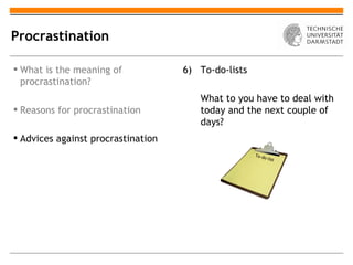 Procrastination

 What is the meaning of            6) To-do-lists
  procrastination?
                                       What to you have to deal with
 Reasons for procrastination          today and the next couple of
                                       days?
 Advices against procrastination
                                                     To-d
                                                         o-list
 