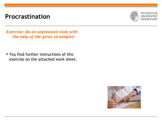 Procrastination

Exercise: Do an unpleasant task with
   the help of the given strategies!



 You find further instructions of this
  exercise on the attached work sheet.
 