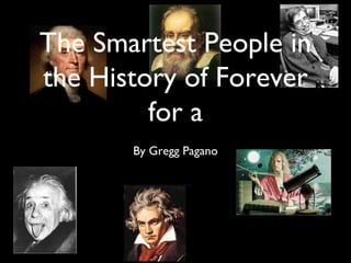 The Smartest People in
the History of Forever
for a
By Gregg Pagano
 