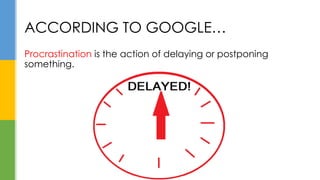 Procrastination is the action of delaying or postponing
something.
ACCORDING TO GOOGLE…
 
