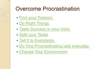 Overcome Procrastination
 Find your Passion
 Do Right Things
 Taste Success in your mind
 Split your Tasks
 Tell It to Everybody
 Do One Procrastinating task everyday
 Change Your Environment
 