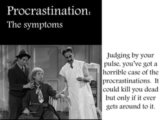 Procrastination:
The symptoms
Judging by your
pulse, you’ve got a
horrible case of the
procrastinations. It
could kill you dead
but only if it ever
gets around to it.
 