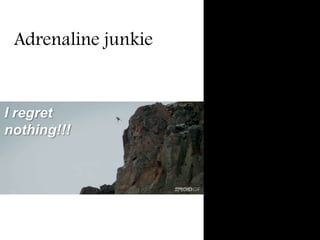 Adrenaline junkie
I regret
nothing!!!
 