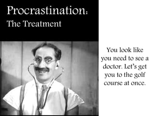 Procrastination:
The Treatment
You look like
you need to see a
doctor. Let’s get
you to the golf
course at once.
 
