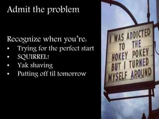 Admit the problem
Recognize when you’re:
• Trying for the perfect start
• SQUIRREL!
• Yak shaving
• Putting off til tomorrow
 